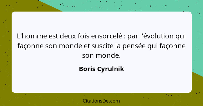 L'homme est deux fois ensorcelé : par l'évolution qui façonne son monde et suscite la pensée qui façonne son monde.... - Boris Cyrulnik