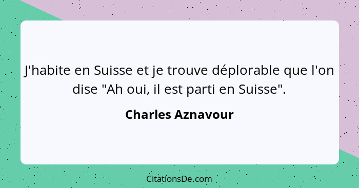 J'habite en Suisse et je trouve déplorable que l'on dise "Ah oui, il est parti en Suisse".... - Charles Aznavour