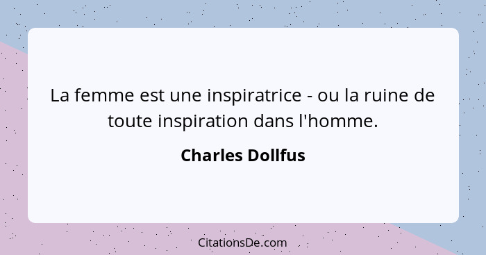 La femme est une inspiratrice - ou la ruine de toute inspiration dans l'homme.... - Charles Dollfus