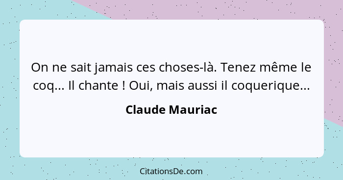 On ne sait jamais ces choses-là. Tenez même le coq... Il chante ! Oui, mais aussi il coquerique...... - Claude Mauriac