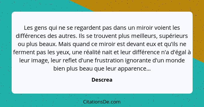 Les gens qui ne se regardent pas dans un miroir voient les différences des autres. Ils se trouvent plus meilleurs, supérieurs ou plus beaux.... - Descrea