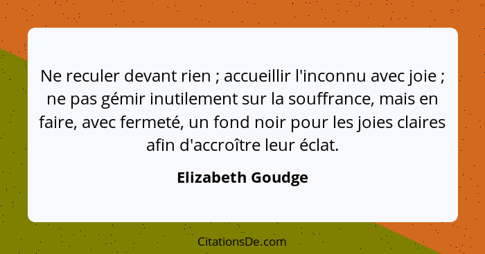 Ne reculer devant rien ; accueillir l'inconnu avec joie ; ne pas gémir inutilement sur la souffrance, mais en faire, avec... - Elizabeth Goudge