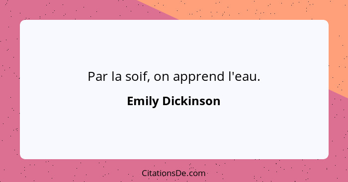 Par la soif, on apprend l'eau.... - Emily Dickinson