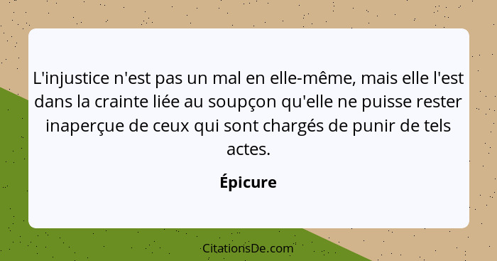 L'injustice n'est pas un mal en elle-même, mais elle l'est dans la crainte liée au soupçon qu'elle ne puisse rester inaperçue de ceux qui so... - Épicure