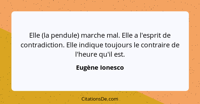 Elle (la pendule) marche mal. Elle a l'esprit de contradiction. Elle indique toujours le contraire de l'heure qu'il est.... - Eugène Ionesco