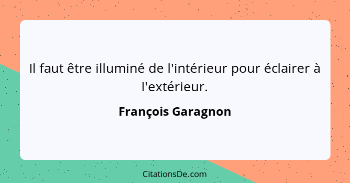 Il faut être illuminé de l'intérieur pour éclairer à l'extérieur.... - François Garagnon