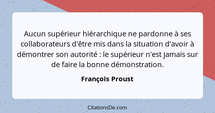 Aucun supérieur hiérarchique ne pardonne à ses collaborateurs d'être mis dans la situation d'avoir à démontrer son autorité : l... - François Proust