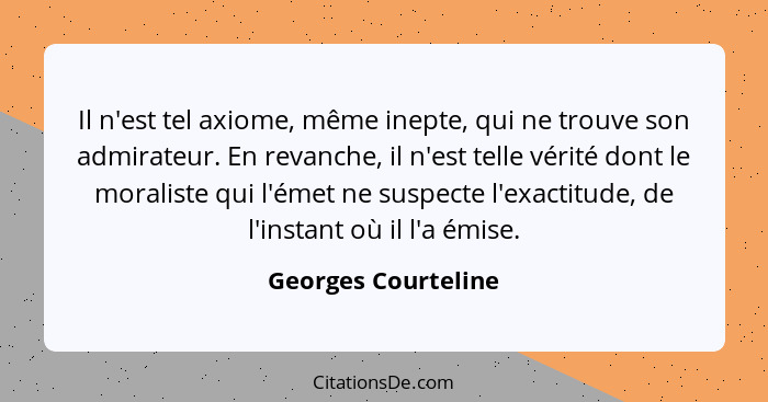 Il n'est tel axiome, même inepte, qui ne trouve son admirateur. En revanche, il n'est telle vérité dont le moraliste qui l'émet n... - Georges Courteline