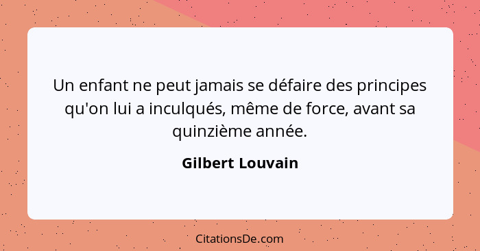 Un enfant ne peut jamais se défaire des principes qu'on lui a inculqués, même de force, avant sa quinzième année.... - Gilbert Louvain