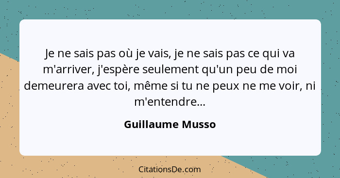 Je ne sais pas où je vais, je ne sais pas ce qui va m'arriver, j'espère seulement qu'un peu de moi demeurera avec toi, même si tu ne... - Guillaume Musso