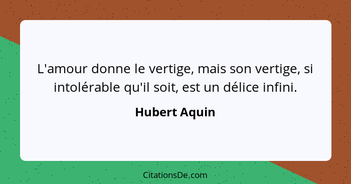 L'amour donne le vertige, mais son vertige, si intolérable qu'il soit, est un délice infini.... - Hubert Aquin