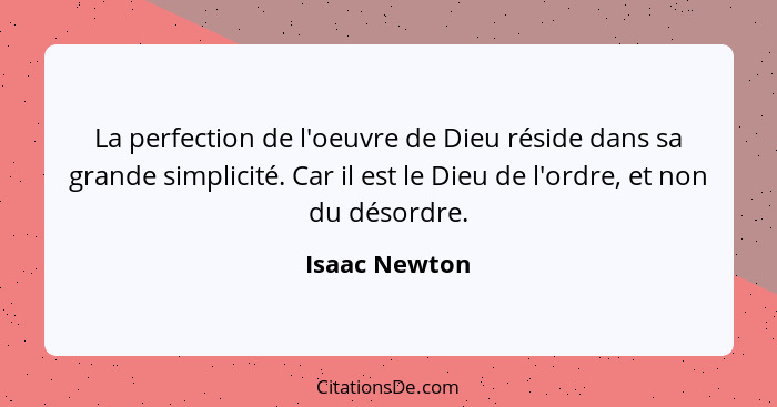 La perfection de l'oeuvre de Dieu réside dans sa grande simplicité. Car il est le Dieu de l'ordre, et non du désordre.... - Isaac Newton