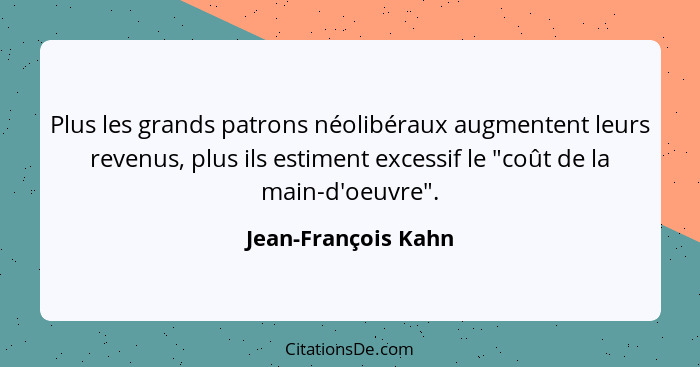 Plus les grands patrons néolibéraux augmentent leurs revenus, plus ils estiment excessif le "coût de la main-d'oeuvre".... - Jean-François Kahn