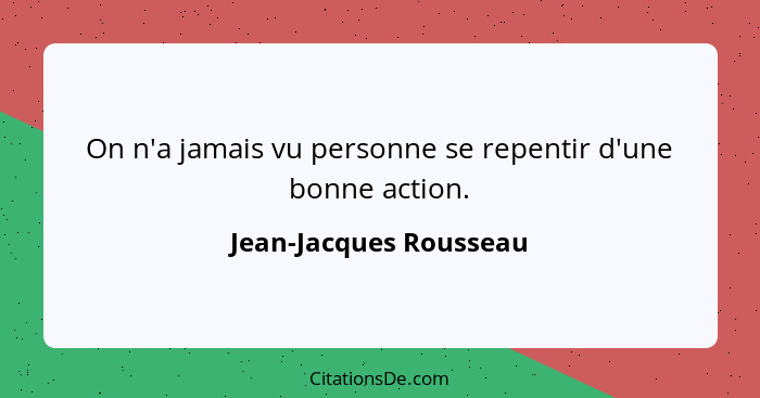 On n'a jamais vu personne se repentir d'une bonne action.... - Jean-Jacques Rousseau