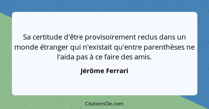 Sa certitude d'être provisoirement reclus dans un monde étranger qui n'existait qu'entre parenthèses ne l'aida pas à ce faire des ami... - Jérôme Ferrari