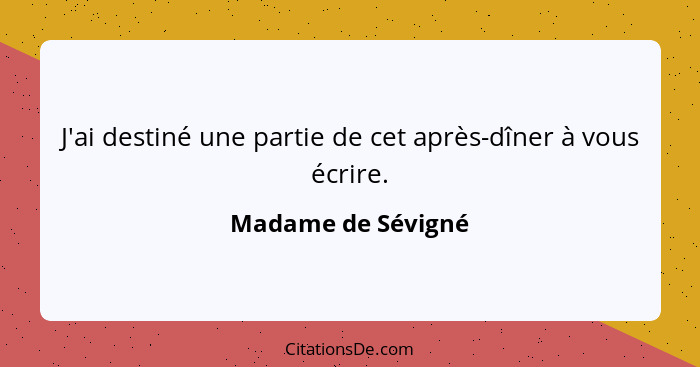 J'ai destiné une partie de cet après-dîner à vous écrire.... - Madame de Sévigné