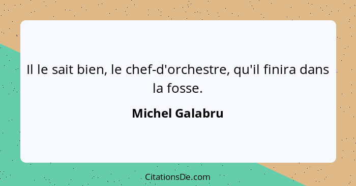 Il le sait bien, le chef-d'orchestre, qu'il finira dans la fosse.... - Michel Galabru