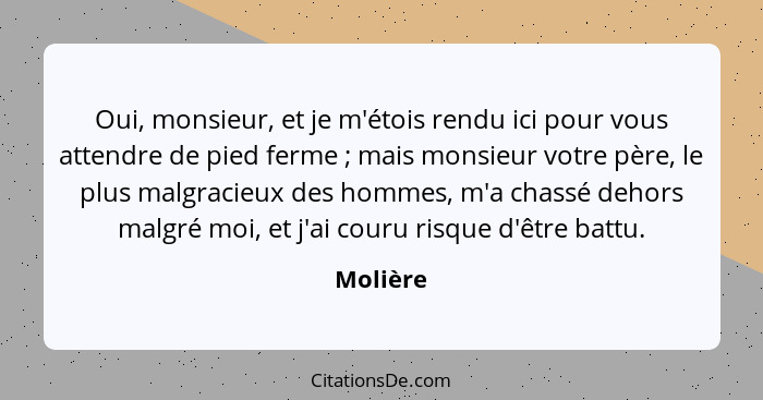 Oui, monsieur, et je m'étois rendu ici pour vous attendre de pied ferme ; mais monsieur votre père, le plus malgracieux des hommes, m'a... - Molière