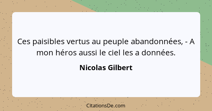 Ces paisibles vertus au peuple abandonnées, - A mon héros aussi le ciel les a données.... - Nicolas Gilbert