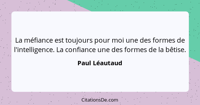 La méfiance est toujours pour moi une des formes de l'intelligence. La confiance une des formes de la bêtise.... - Paul Léautaud