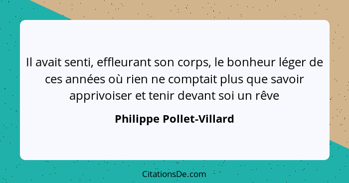 Il avait senti, effleurant son corps, le bonheur léger de ces années où rien ne comptait plus que savoir apprivoiser et teni... - Philippe Pollet-Villard