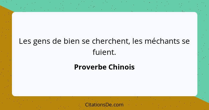 Les gens de bien se cherchent, les méchants se fuient.... - Proverbe Chinois