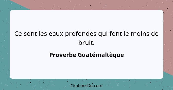 Ce sont les eaux profondes qui font le moins de bruit.... - Proverbe Guatémaltèque