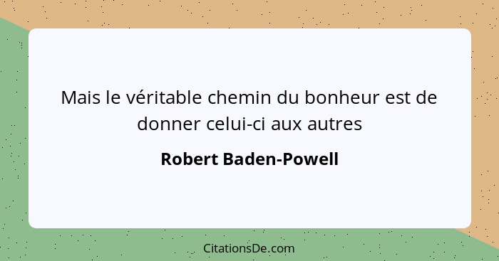 Mais le véritable chemin du bonheur est de donner celui-ci aux autres... - Robert Baden-Powell