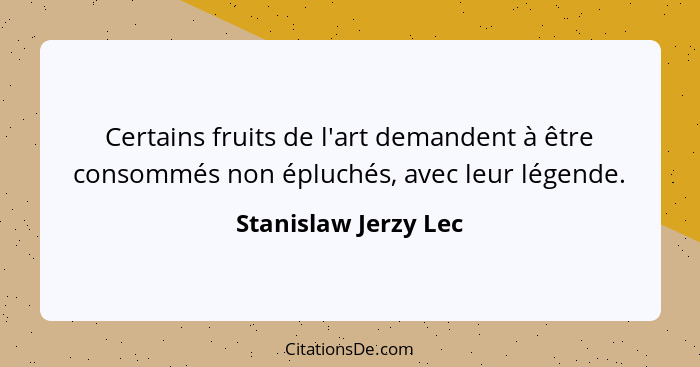 Certains fruits de l'art demandent à être consommés non épluchés, avec leur légende.... - Stanislaw Jerzy Lec