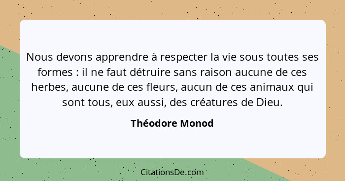 Nous devons apprendre à respecter la vie sous toutes ses formes : il ne faut détruire sans raison aucune de ces herbes, aucune d... - Théodore Monod