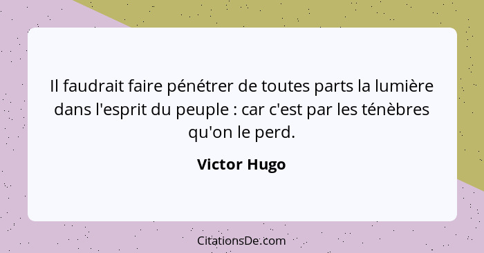 Il faudrait faire pénétrer de toutes parts la lumière dans l'esprit du peuple : car c'est par les ténèbres qu'on le perd.... - Victor Hugo