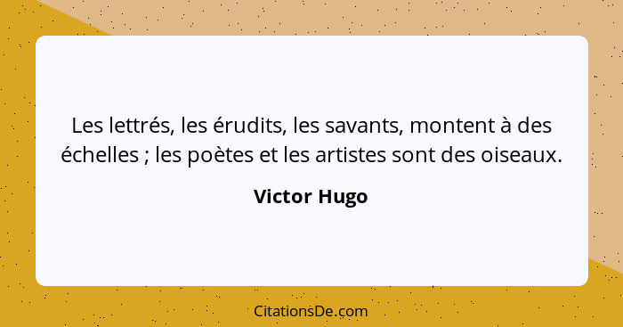 Les lettrés, les érudits, les savants, montent à des échelles ; les poètes et les artistes sont des oiseaux.... - Victor Hugo