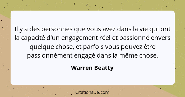 Il y a des personnes que vous avez dans la vie qui ont la capacité d'un engagement réel et passionné envers quelque chose, et parfois... - Warren Beatty