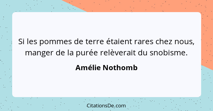 Si les pommes de terre étaient rares chez nous, manger de la purée relèverait du snobisme.... - Amélie Nothomb