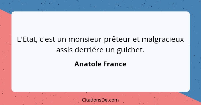 L'Etat, c'est un monsieur prêteur et malgracieux assis derrière un guichet.... - Anatole France