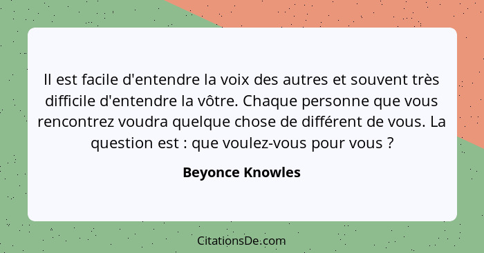 Il est facile d'entendre la voix des autres et souvent très difficile d'entendre la vôtre. Chaque personne que vous rencontrez voudr... - Beyonce Knowles