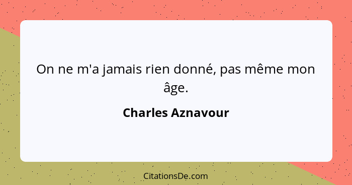 On ne m'a jamais rien donné, pas même mon âge.... - Charles Aznavour