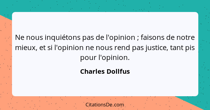 Ne nous inquiétons pas de l'opinion ; faisons de notre mieux, et si l'opinion ne nous rend pas justice, tant pis pour l'opinion... - Charles Dollfus