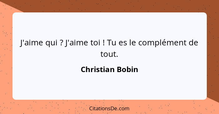 J'aime qui ? J'aime toi ! Tu es le complément de tout.... - Christian Bobin