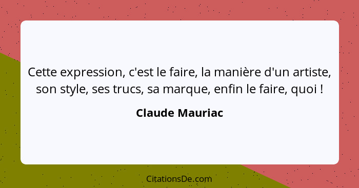 Cette expression, c'est le faire, la manière d'un artiste, son style, ses trucs, sa marque, enfin le faire, quoi !... - Claude Mauriac