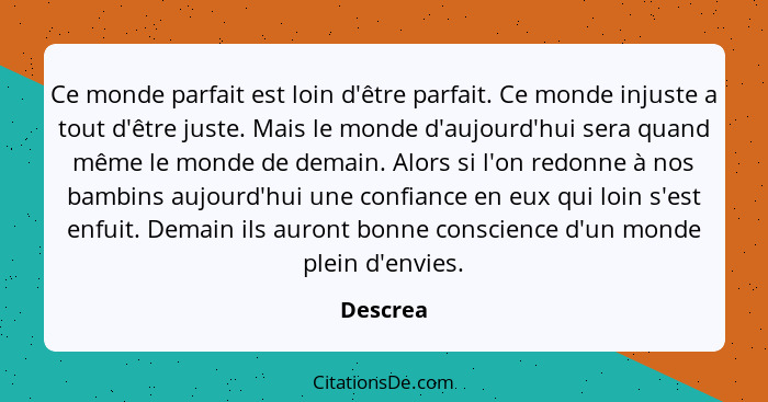 Ce monde parfait est loin d'être parfait. Ce monde injuste a tout d'être juste. Mais le monde d'aujourd'hui sera quand même le monde de dema... - Descrea