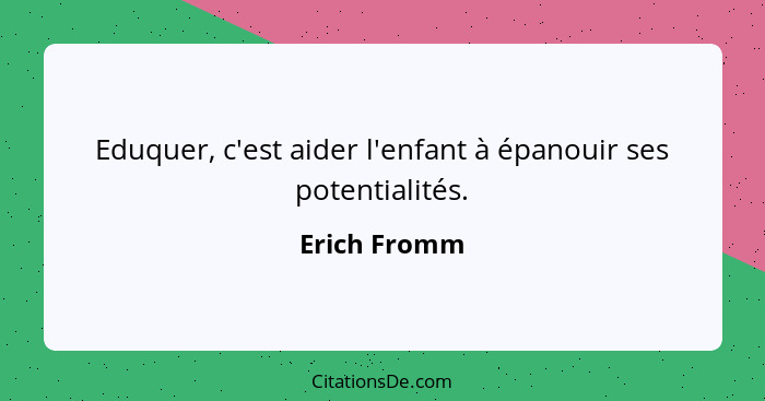 Eduquer, c'est aider l'enfant à épanouir ses potentialités.... - Erich Fromm