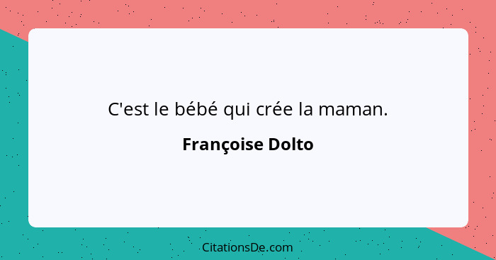 C'est le bébé qui crée la maman.... - Françoise Dolto