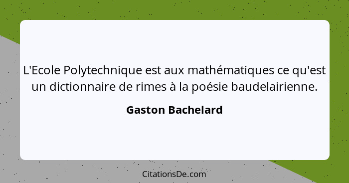 L'Ecole Polytechnique est aux mathématiques ce qu'est un dictionnaire de rimes à la poésie baudelairienne.... - Gaston Bachelard