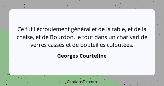 Ce fut l'écroulement général et de la table, et de la chaise, et de Bourdon, le tout dans un charivari de verres cassés et de bou... - Georges Courteline