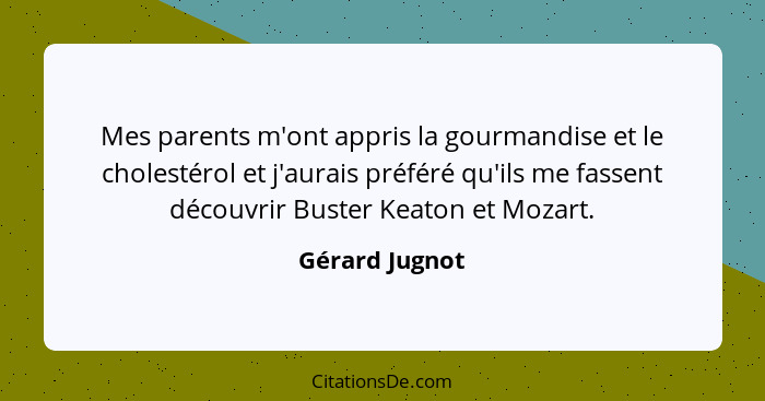 Mes parents m'ont appris la gourmandise et le cholestérol et j'aurais préféré qu'ils me fassent découvrir Buster Keaton et Mozart.... - Gérard Jugnot