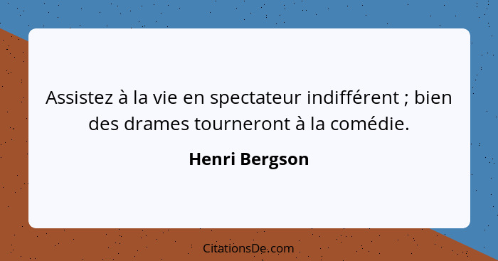 Assistez à la vie en spectateur indifférent ; bien des drames tourneront à la comédie.... - Henri Bergson