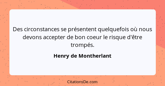 Des circonstances se présentent quelquefois où nous devons accepter de bon coeur le risque d'être trompés.... - Henry de Montherlant