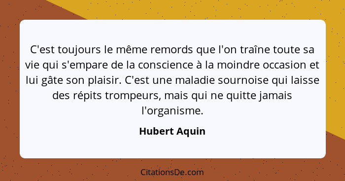 C'est toujours le même remords que l'on traîne toute sa vie qui s'empare de la conscience à la moindre occasion et lui gâte son plaisir... - Hubert Aquin