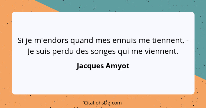 Si je m'endors quand mes ennuis me tiennent, - Je suis perdu des songes qui me viennent.... - Jacques Amyot